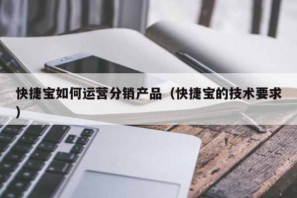 快捷宝如何运营分销产品（快捷宝的技术要求）-第1张图片-千儒阁