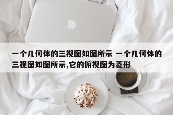 一个几何体的三视图如图所示 一个几何体的三视图如图所示,它的俯视图为菱形-第1张图片-千儒阁