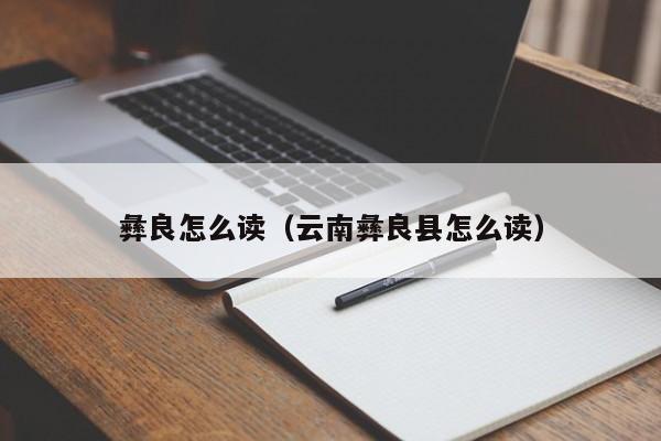 彝良怎么读（云南彝良县怎么读）-第1张图片-千儒阁