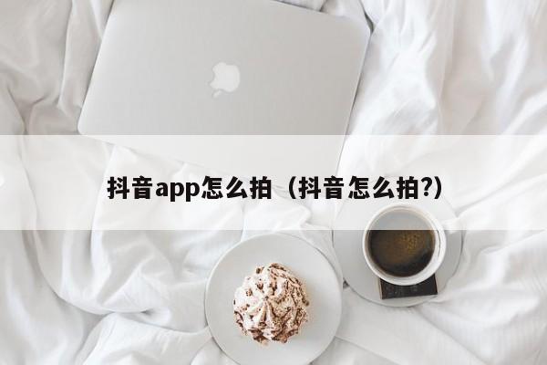 抖音app怎么拍（抖音怎么拍?）-第1张图片-千儒阁