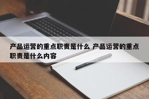 产品运营的重点职责是什么 产品运营的重点职责是什么内容-第1张图片-千儒阁