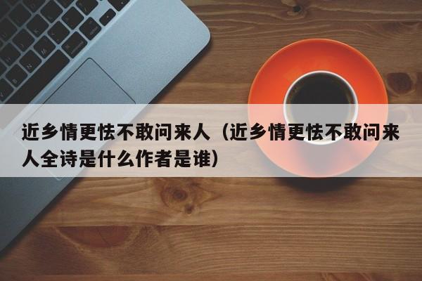 近乡情更怯不敢问来人（近乡情更怯不敢问来人全诗是什么作者是谁）-第1张图片-千儒阁