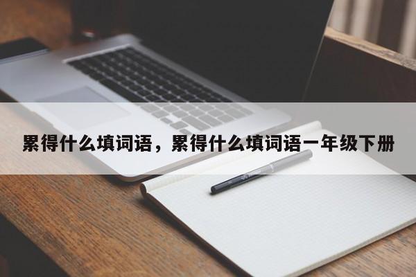 累得什么填词语，累得什么填词语一年级下册-第1张图片-千儒阁