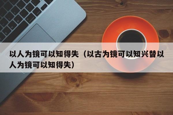 以人为镜可以知得失（以古为镜可以知兴替以人为镜可以知得失）-第1张图片-千儒阁