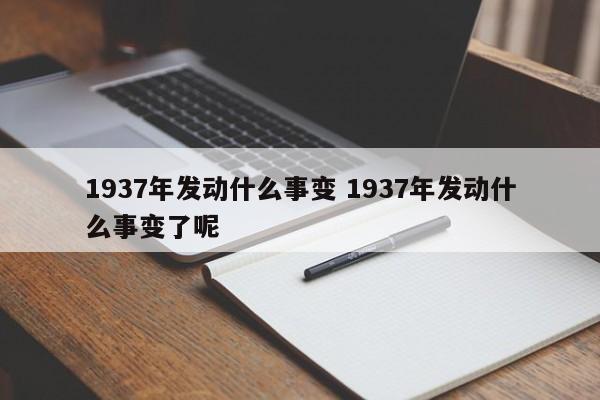 1937年发动什么事变 1937年发动什么事变了呢-第1张图片-千儒阁