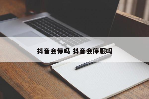 抖音会停吗 抖音会停服吗-第1张图片-千儒阁