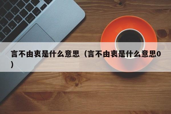 言不由衷是什么意思（言不由衷是什么意思0）-第1张图片-千儒阁