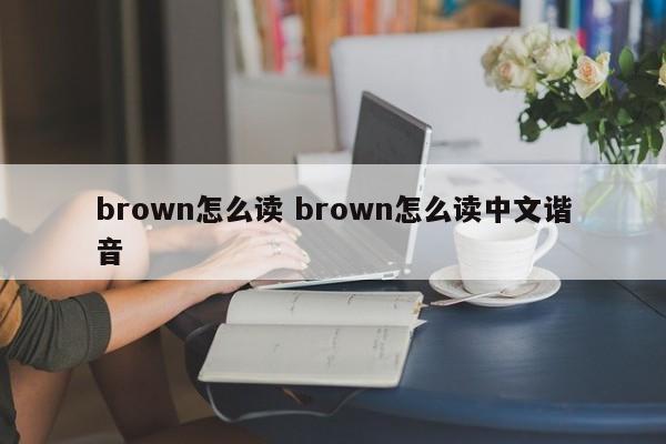 brown怎么读 brown怎么读中文谐音-第1张图片-千儒阁