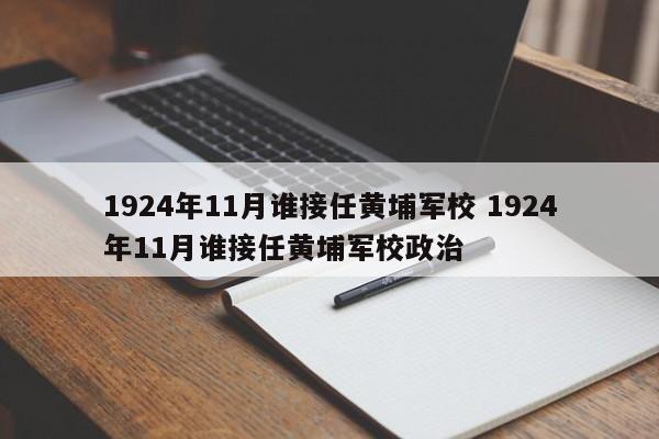 1924年11月谁接任黄埔军校 1924年11月谁接任黄埔军校政治-第1张图片-千儒阁