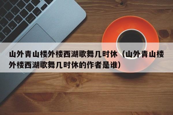 山外青山楼外楼西湖歌舞几时休（山外青山楼外楼西湖歌舞几时休的作者是谁）-第1张图片-千儒阁