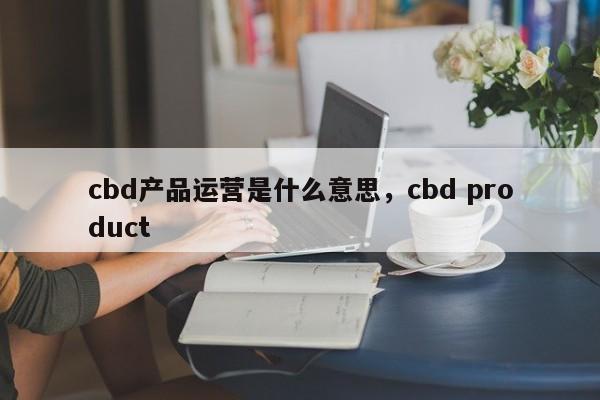 cbd产品运营是什么意思，cbd product-第1张图片-千儒阁