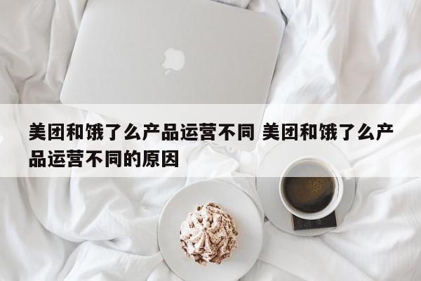 美团和饿了么产品运营不同 美团和饿了么产品运营不同的原因-第1张图片-千儒阁