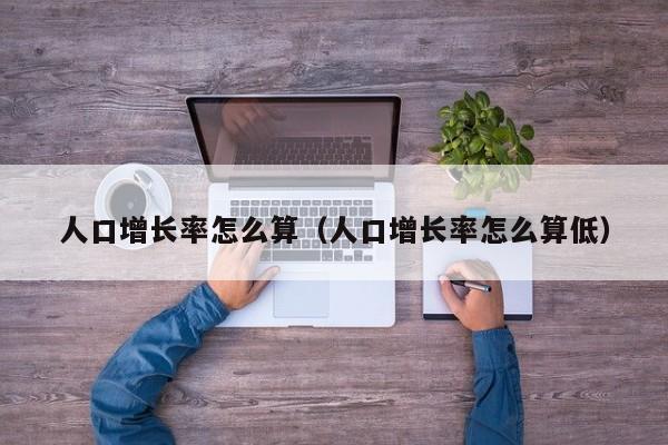 人口增长率怎么算（人口增长率怎么算低）-第1张图片-千儒阁