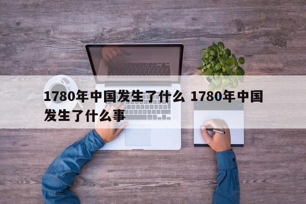 1780年中国发生了什么 1780年中国发生了什么事-第1张图片-千儒阁