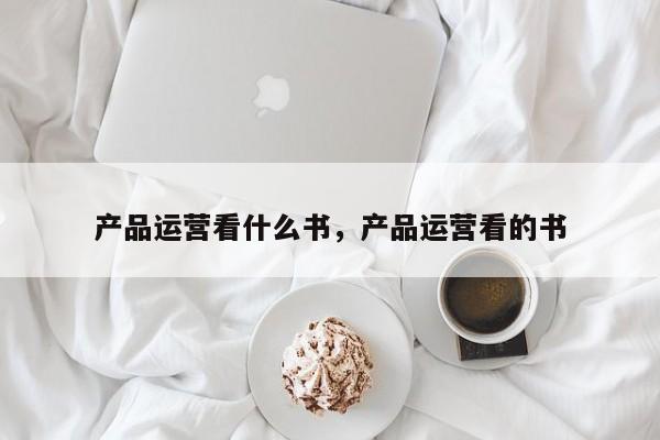 产品运营看什么书，产品运营看的书-第1张图片-千儒阁