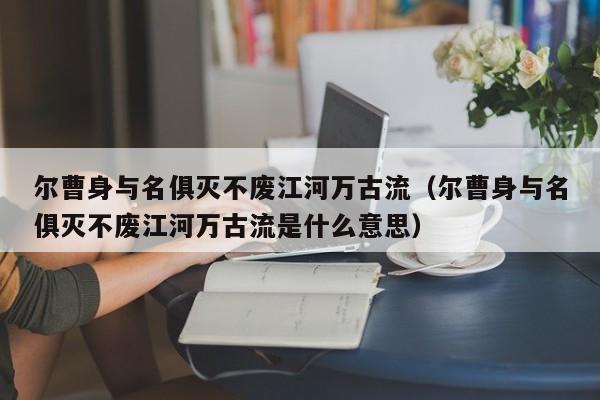 尔曹身与名俱灭不废江河万古流（尔曹身与名俱灭不废江河万古流是什么意思）-第1张图片-千儒阁