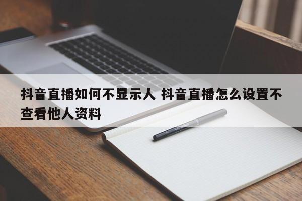 抖音直播如何不显示人 抖音直播怎么设置不查看他人资料-第1张图片-千儒阁