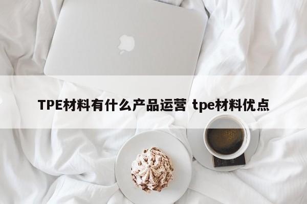 TPE材料有什么产品运营 tpe材料优点-第1张图片-千儒阁