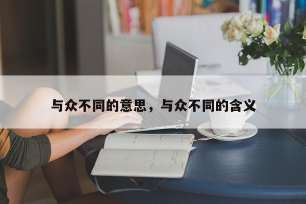 与众不同的意思，与众不同的含义-第1张图片-千儒阁