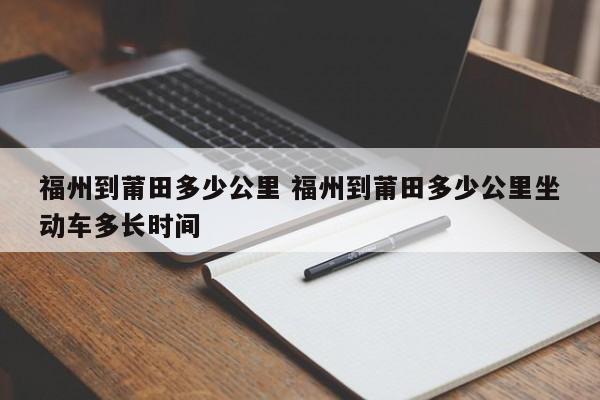 福州到莆田多少公里 福州到莆田多少公里坐动车多长时间-第1张图片-千儒阁