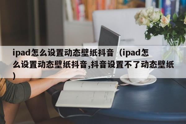 ipad怎么设置动态壁纸抖音（ipad怎么设置动态壁纸抖音,抖音设置不了动态壁纸）-第1张图片-千儒阁