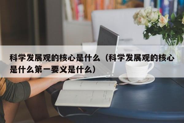 科学发展观的核心是什么（科学发展观的核心是什么第一要义是什么）-第1张图片-千儒阁