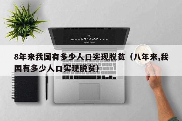 8年来我国有多少人口实现脱贫（八年来,我国有多少人口实现脱贫）-第1张图片-千儒阁