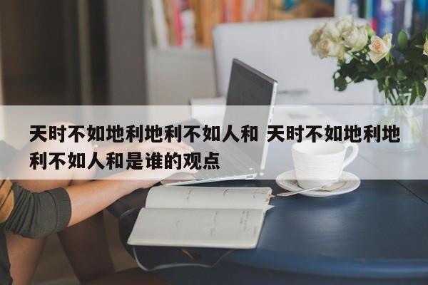 天时不如地利地利不如人和 天时不如地利地利不如人和是谁的观点-第1张图片-千儒阁