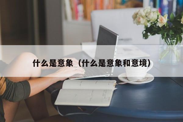 什么是意象（什么是意象和意境）-第1张图片-千儒阁