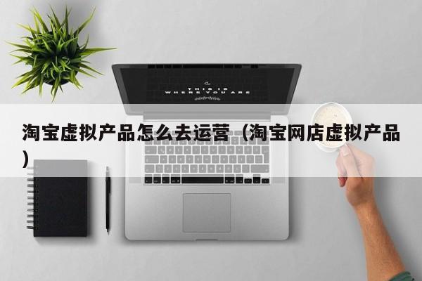 淘宝虚拟产品怎么去运营（淘宝网店虚拟产品）-第1张图片-千儒阁