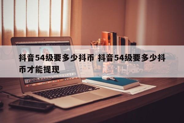 抖音54级要多少抖币 抖音54级要多少抖币才能提现-第1张图片-千儒阁