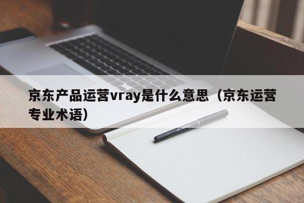 京东产品运营vray是什么意思（京东运营专业术语）-第1张图片-千儒阁