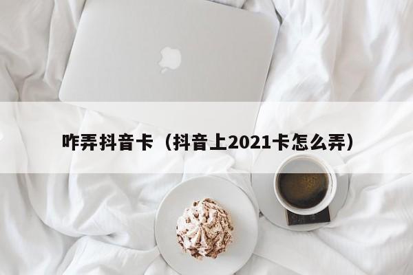 咋弄抖音卡（抖音上2021卡怎么弄）-第1张图片-千儒阁