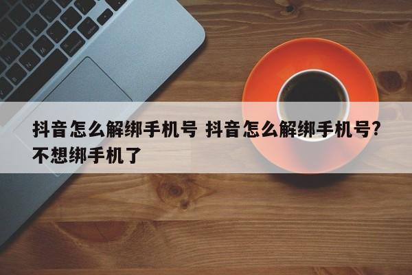 抖音怎么解绑手机号 抖音怎么解绑手机号?不想绑手机了-第1张图片-千儒阁