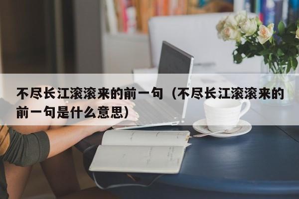 不尽长江滚滚来的前一句（不尽长江滚滚来的前一句是什么意思）-第1张图片-千儒阁