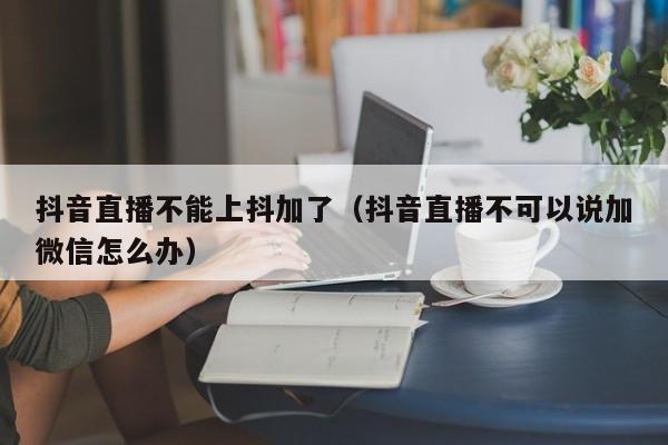 抖音直播不能上抖加了（抖音直播不可以说加微信怎么办）-第1张图片-千儒阁