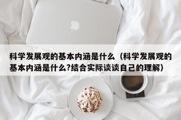 科学发展观的基本内涵是什么（科学发展观的基本内涵是什么?结合实际谈谈自己的理解）-第1张图片-千儒阁