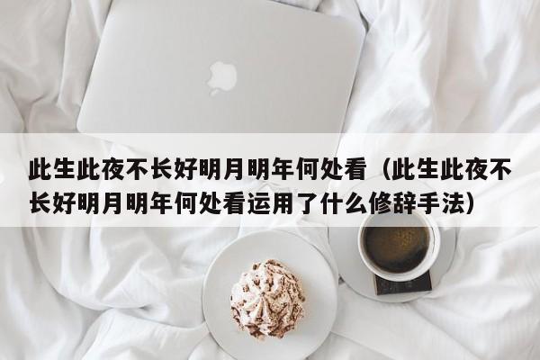 此生此夜不长好明月明年何处看（此生此夜不长好明月明年何处看运用了什么修辞手法）-第1张图片-千儒阁