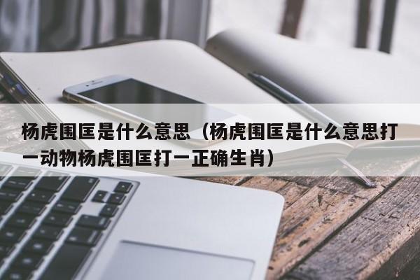 杨虎围匡是什么意思（杨虎围匡是什么意思打一动物杨虎围匡打一正确生肖）-第1张图片-千儒阁