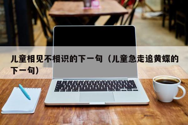 儿童相见不相识的下一句（儿童急走追黄蝶的下一句）-第1张图片-千儒阁