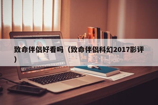 致命伴侣好看吗（致命伴侣科幻2017影评）-第1张图片-千儒阁