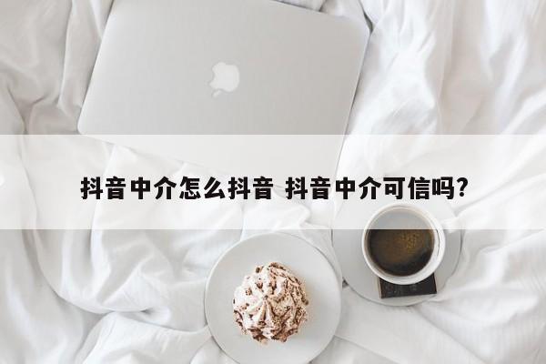 抖音中介怎么抖音 抖音中介可信吗?-第1张图片-千儒阁