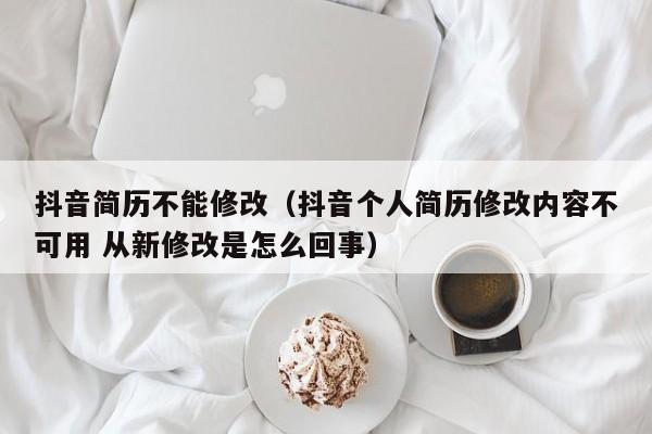 抖音简历不能修改（抖音个人简历修改内容不可用 从新修改是怎么回事）-第1张图片-千儒阁