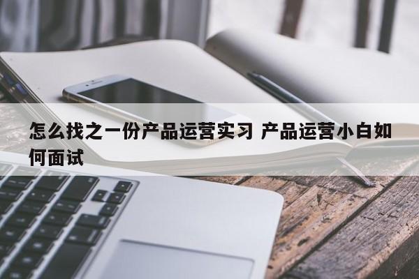 怎么找之一份产品运营实习 产品运营小白如何面试-第1张图片-千儒阁