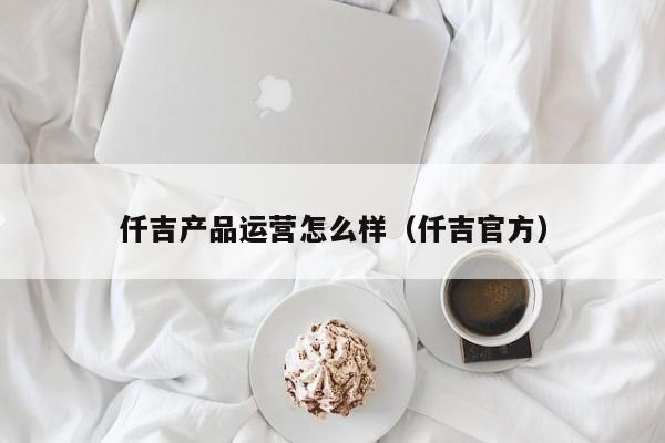 仟吉产品运营怎么样（仟吉官方）-第1张图片-千儒阁