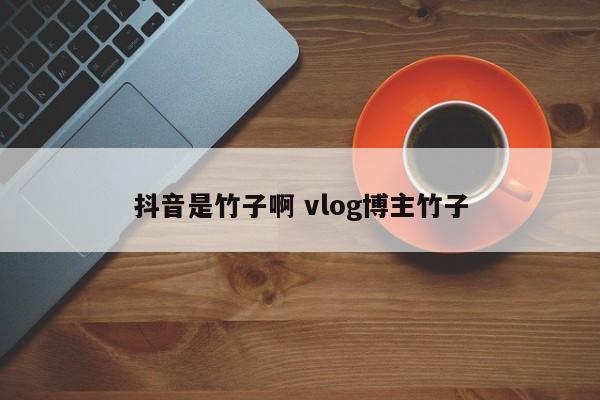 抖音是竹子啊 vlog博主竹子-第1张图片-千儒阁