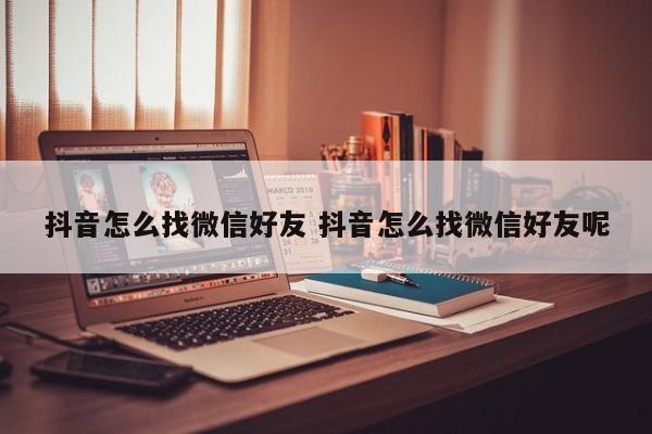 抖音怎么找微信好友 抖音怎么找微信好友呢-第1张图片-千儒阁