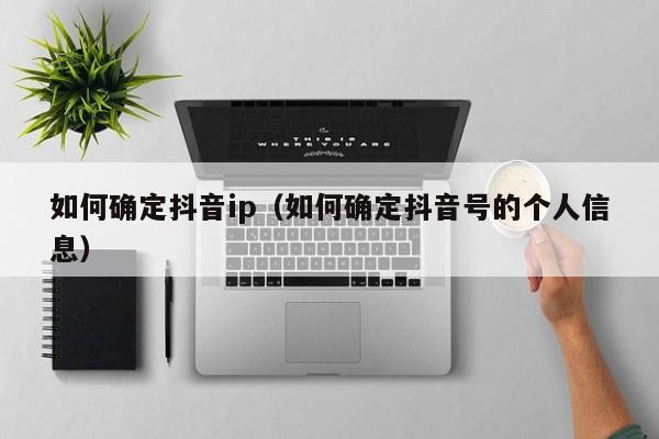 如何确定抖音ip（如何确定抖音号的个人信息）-第1张图片-千儒阁