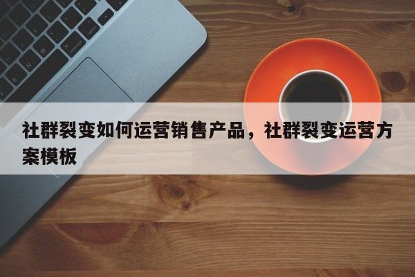 社群裂变如何运营销售产品，社群裂变运营方案模板-第1张图片-千儒阁