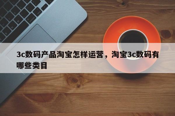 3c数码产品淘宝怎样运营，淘宝3c数码有哪些类目-第1张图片-千儒阁